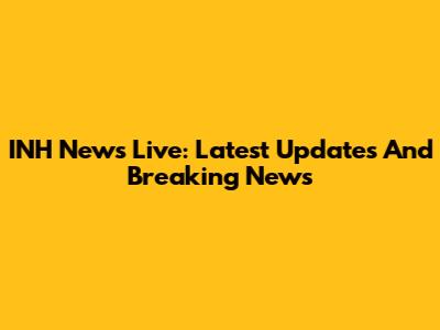 INH News Live: Latest Updates And Breaking News