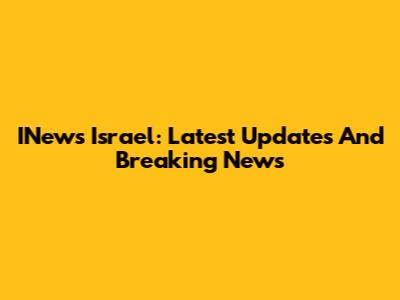 INews Israel: Latest Updates And Breaking News