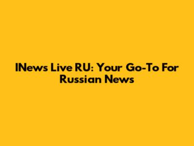 INews Live RU: Your Go-To For Russian News
