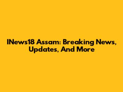 INews18 Assam: Breaking News, Updates, And More