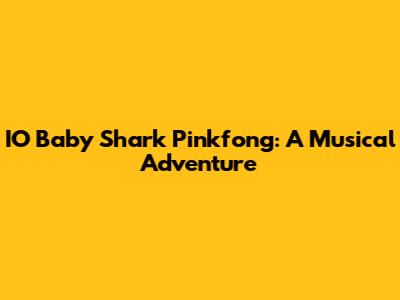 IO Baby Shark Pinkfong: A Musical Adventure