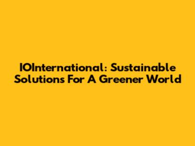 IOInternational: Sustainable Solutions For A Greener World