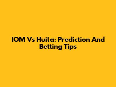 IOM Vs Huila: Prediction And Betting Tips