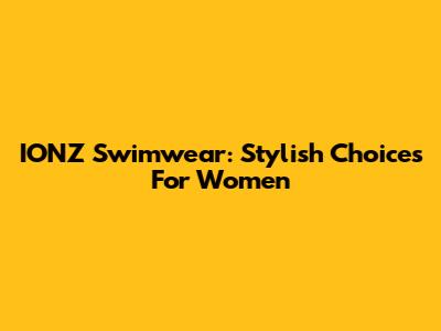 IONZ Swimwear: Stylish Choices For Women