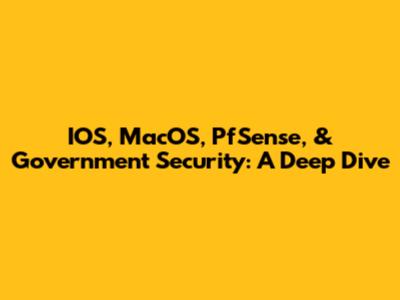 IOS, MacOS, PfSense, & Government Security: A Deep Dive