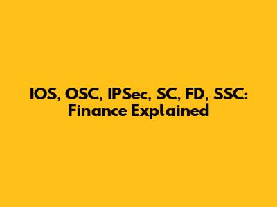 IOS, OSC, IPSec, SC, FD, SSC: Finance Explained