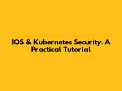 IOS & Kubernetes Security: A Practical Tutorial