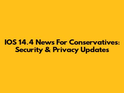 IOS 14.4 News For Conservatives: Security & Privacy Updates