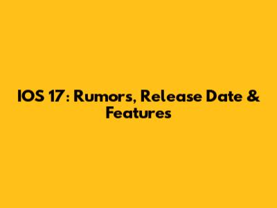 IOS 17: Rumors, Release Date & Features