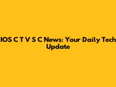 IOS C T V S C News: Your Daily Tech Update