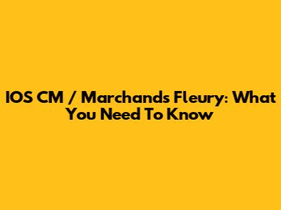 IOS CM / Marchands Fleury: What You Need To Know