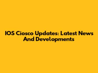 IOS Ciosco Updates: Latest News And Developments