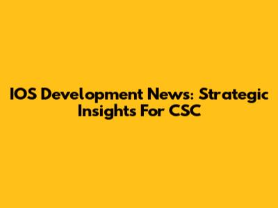 IOS Development News: Strategic Insights For CSC