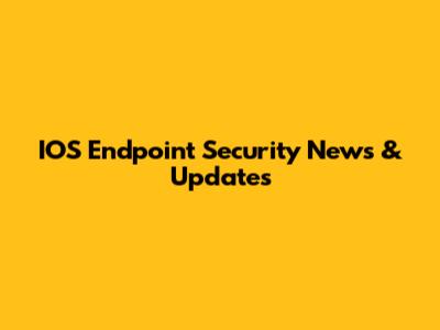 IOS Endpoint Security News & Updates