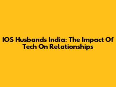 IOS Husbands India: The Impact Of Tech On Relationships