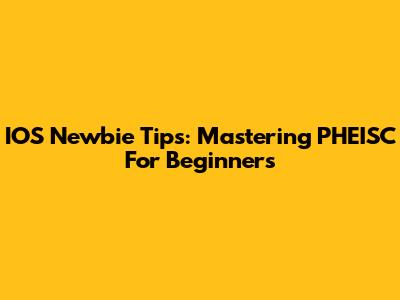 IOS Newbie Tips: Mastering PHEISC For Beginners