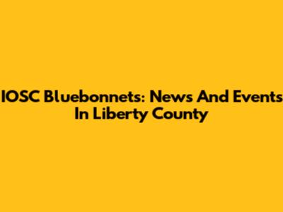 IOSC Bluebonnets: News And Events In Liberty County