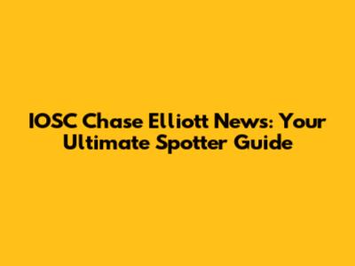 IOSC Chase Elliott News: Your Ultimate Spotter Guide