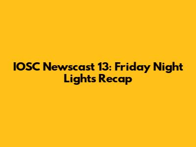 IOSC Newscast 13: Friday Night Lights Recap