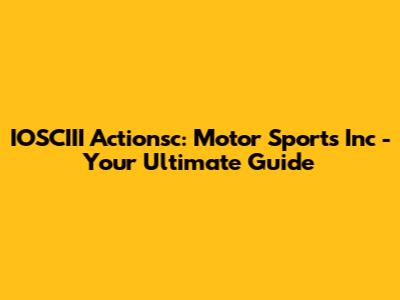 IOSCIII Actionsc: Motor Sports Inc - Your Ultimate Guide