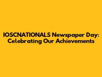 IOSCNATIONALS Newspaper Day: Celebrating Our Achievements
