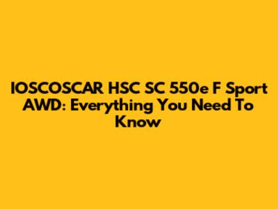 IOSCOSCAR HSC SC 550e F Sport AWD: Everything You Need To Know