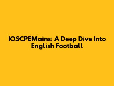 IOSCPEMains: A Deep Dive Into English Football