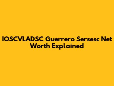IOSCVLADSC Guerrero Sersesc Net Worth Explained
