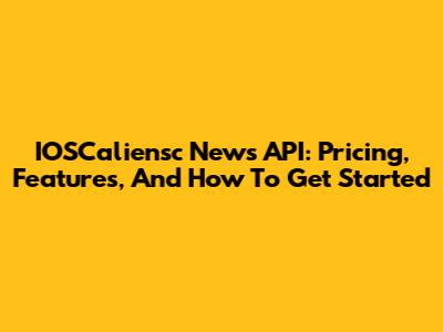 IOSCaliensc News API: Pricing, Features, And How To Get Started