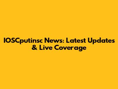 IOSCputinsc News: Latest Updates & Live Coverage