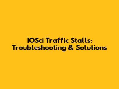 IOSci Traffic Stalls: Troubleshooting & Solutions