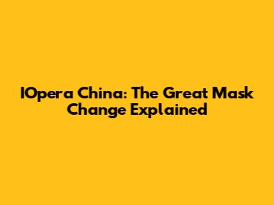 IOpera China: The Great Mask Change Explained
