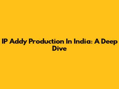 IP Addy Production In India: A Deep Dive