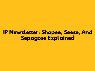 IP Newsletter: Shopee, Seese, And Sepagose Explained