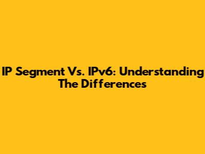 IP Segment Vs. IPv6: Understanding The Differences