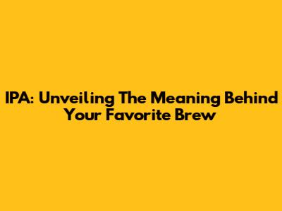 IPA: Unveiling The Meaning Behind Your Favorite Brew