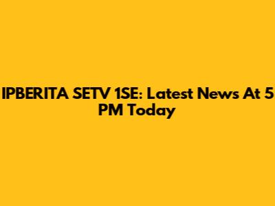 IPBERITA SETV 1SE: Latest News At 5 PM Today
