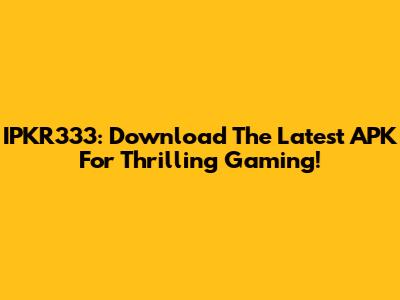 IPKR333: Download The Latest APK For Thrilling Gaming!