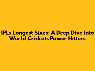 IPL's Longest Sixes: A Deep Dive Into World Cricket's Power Hitters