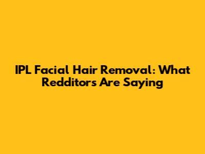 IPL Facial Hair Removal: What Redditors Are Saying