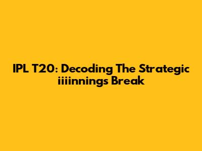 IPL T20: Decoding The Strategic 'iiiinnings' Break