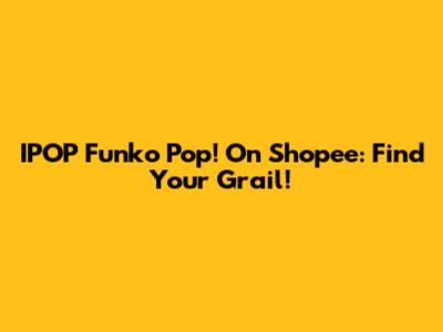 IPOP Funko Pop! On Shopee: Find Your Grail!