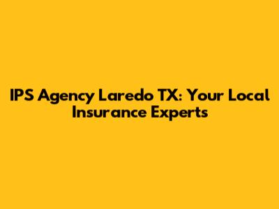 IPS Agency Laredo TX: Your Local Insurance Experts