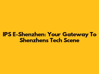 IPS E-Shenzhen: Your Gateway To Shenzhen's Tech Scene