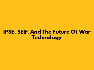 IPSE, SEIF, And The Future Of War Technology