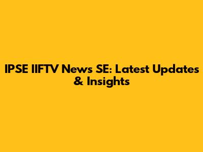 IPSE IIFTV News SE: Latest Updates & Insights