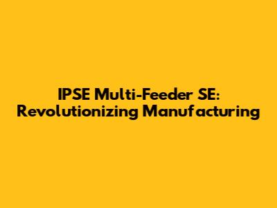 IPSE Multi-Feeder SE: Revolutionizing Manufacturing