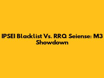 IPSEI Blacklist Vs. RRQ Seiense: M3 Showdown