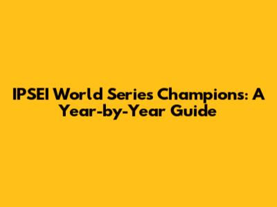 IPSEI World Series Champions: A Year-by-Year Guide