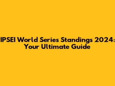 IPSEI World Series Standings 2024: Your Ultimate Guide